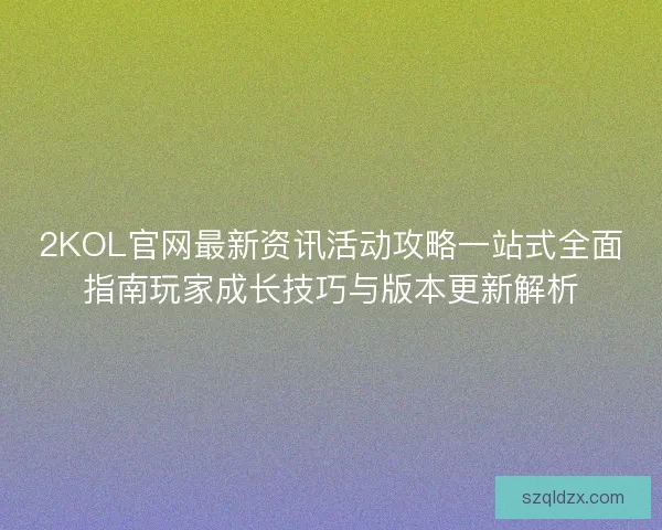 2KOL官网最新资讯活动攻略一站式全面指南玩家成长技巧与版本更新解析