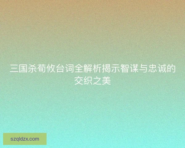 三国杀荀攸台词全解析揭示智谋与忠诚的交织之美