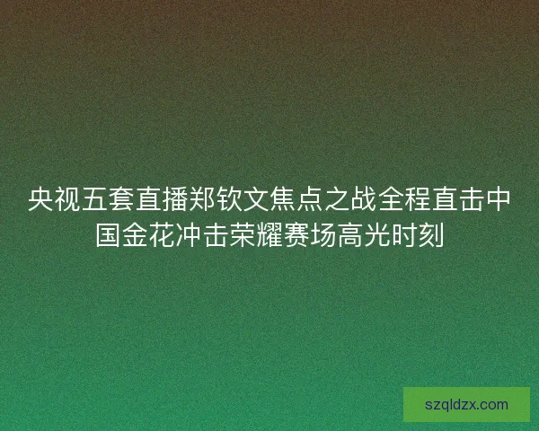 央视五套直播郑钦文焦点之战全程直击中国金花冲击荣耀赛场高光时刻
